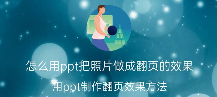 怎么用ppt把照片做成翻页的效果 用ppt制作翻页效果方法？